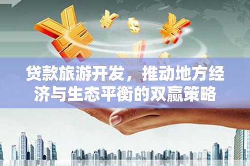 金口河贷款旅游开发，推动地方经济与生态平衡的双赢策略