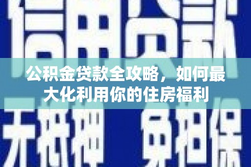 金口河公积金贷款全攻略，如何最大化利用你的住房福利