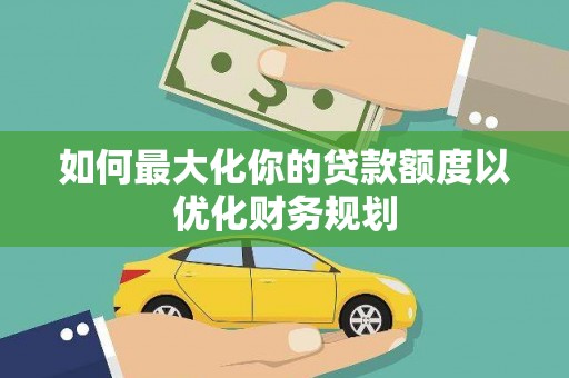 金口河如何最大化你的贷款额度以优化财务规划