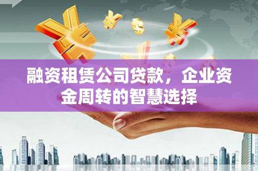 金口河融资租赁公司贷款，企业资金周转的智慧选择