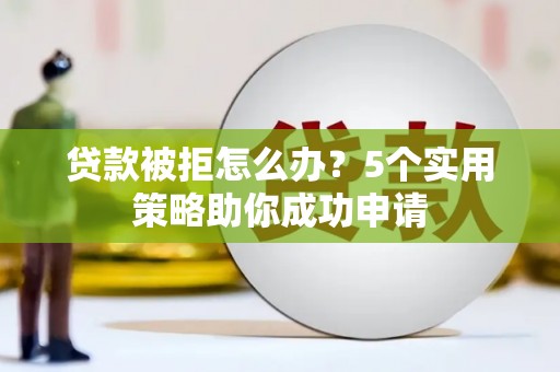 金口河贷款被拒怎么办？5个实用策略助你成功申请