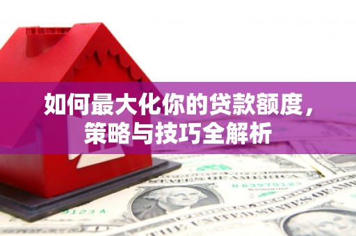 金口河如何最大化你的贷款额度，策略与技巧全解析